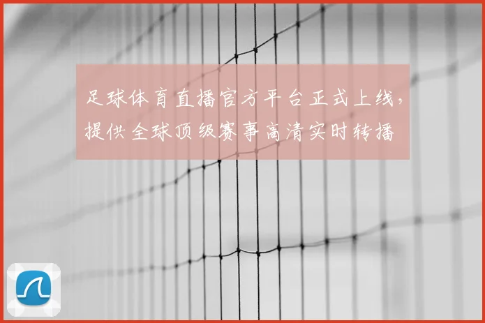 足球体育直播官方平台正式上线，提供全球顶级赛事高清实时转播