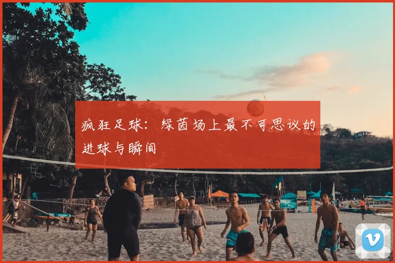 疯狂足球:绿茵场上最不可思议的进球与瞬间