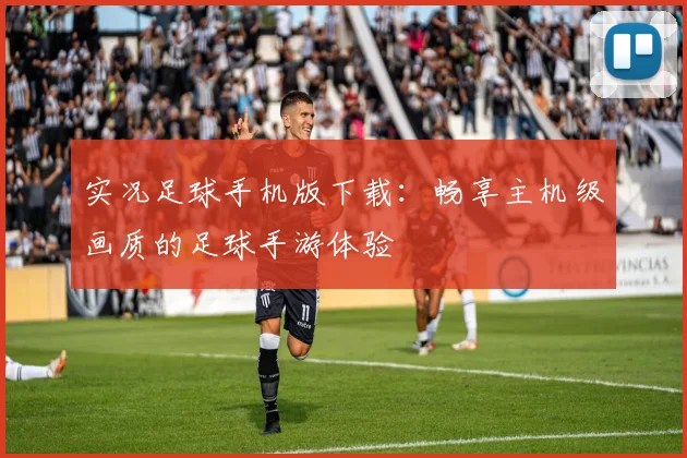 实况足球手机版下载：畅享主机级画质的足球手游体验