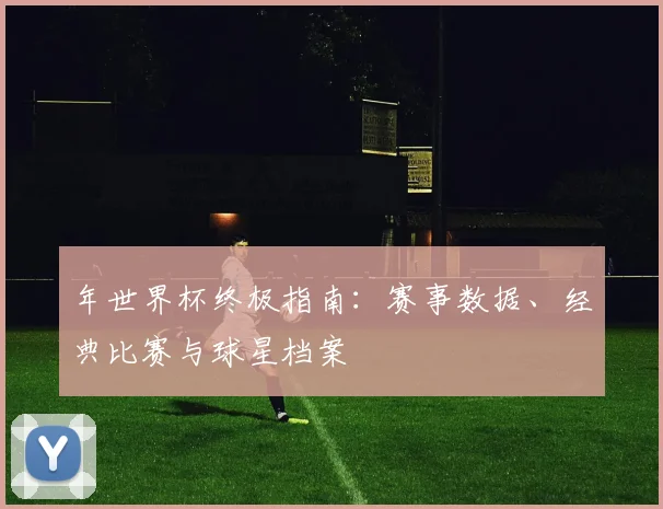 年世界杯终极指南:赛事数据、经典比赛与球星档案