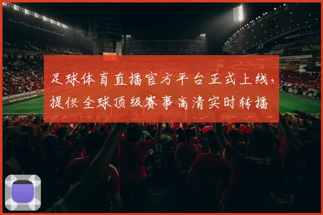 足球体育直播官方平台正式上线,提供全球顶级赛事高清实时转播