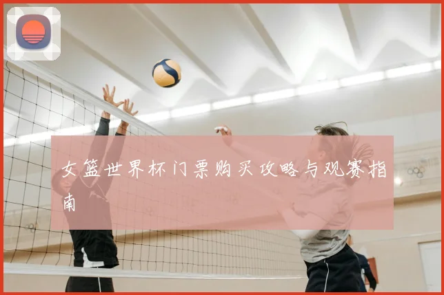 女篮世界杯门票购买攻略与观赛指南